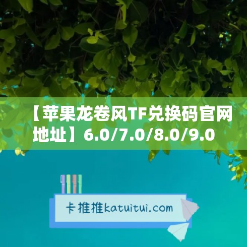【苹果龙卷风TF兑换码官网地址】6.0/7.0/8.0/9.0/10.0/版本